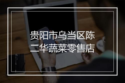 贵阳市乌当区陈二华蔬菜零售店