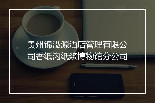 贵州锦泓源酒店管理有限公司香纸沟纸浆博物馆分公司
