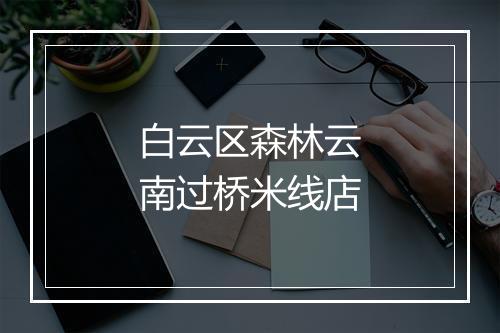 白云区森林云南过桥米线店