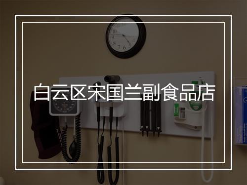 白云区宋国兰副食品店