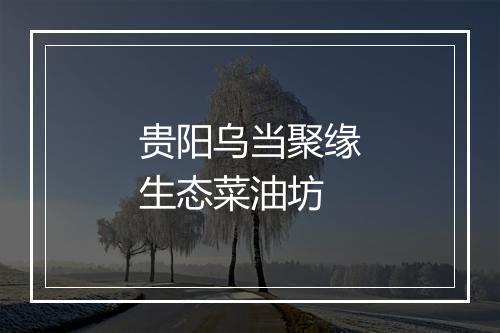 贵阳乌当聚缘生态菜油坊