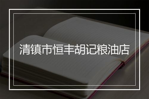 清镇市恒丰胡记粮油店