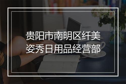 贵阳市南明区纤美姿秀日用品经营部
