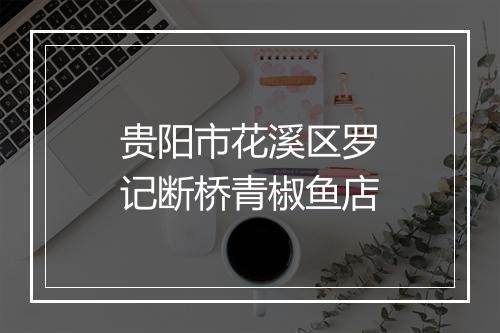 贵阳市花溪区罗记断桥青椒鱼店