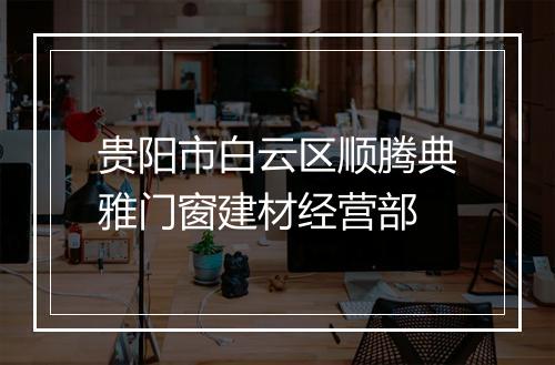 贵阳市白云区顺腾典雅门窗建材经营部