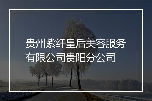 贵州紫纤皇后美容服务有限公司贵阳分公司