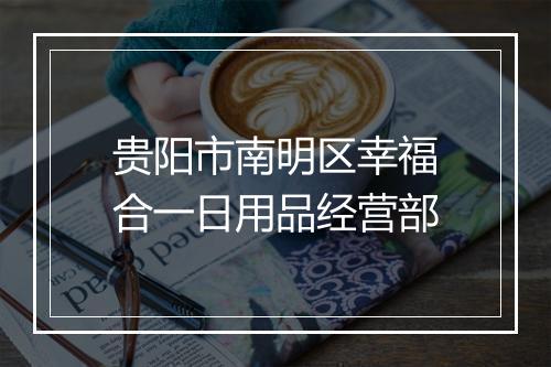 贵阳市南明区幸福合一日用品经营部