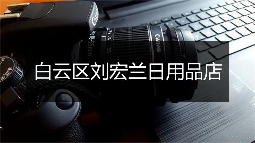 白云区刘宏兰日用品店