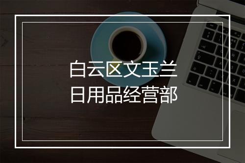 白云区文玉兰日用品经营部
