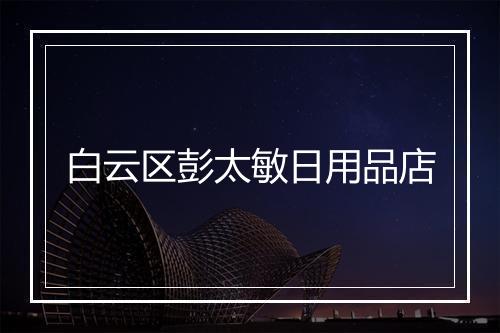 白云区彭太敏日用品店