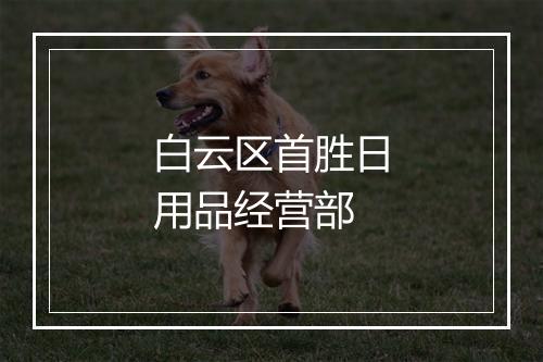 白云区首胜日用品经营部