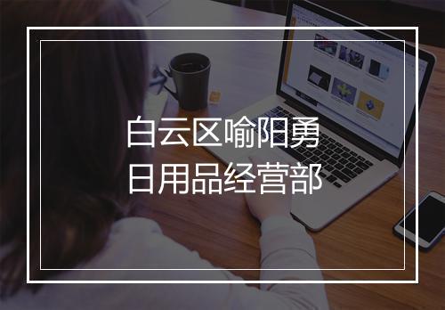 白云区喻阳勇日用品经营部