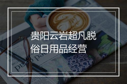 贵阳云岩超凡脱俗日用品经营