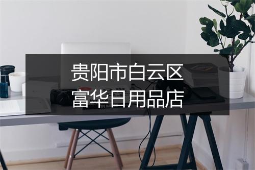 贵阳市白云区富华日用品店