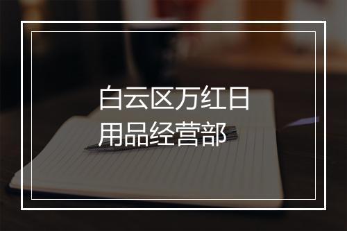 白云区万红日用品经营部
