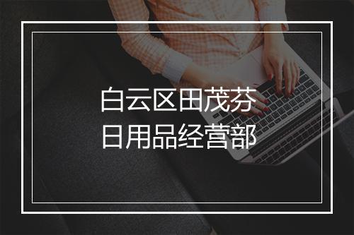 白云区田茂芬日用品经营部