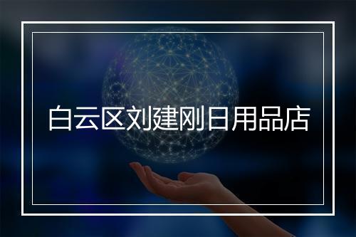 白云区刘建刚日用品店