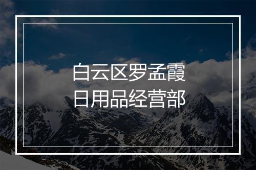 白云区罗孟霞日用品经营部