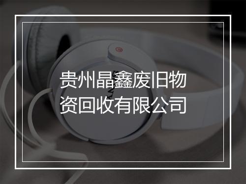 贵州晶鑫废旧物资回收有限公司