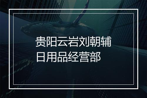 贵阳云岩刘朝辅日用品经营部