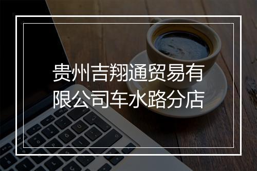 贵州吉翔通贸易有限公司车水路分店