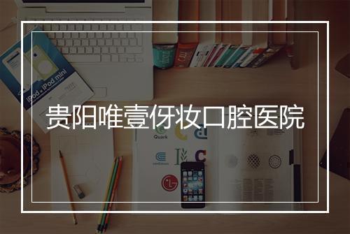 贵阳唯壹伢妆口腔医院