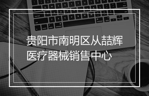 贵阳市南明区从喆辉医疗器械销售中心