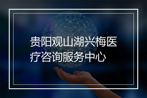 贵阳观山湖兴梅医疗咨询服务中心