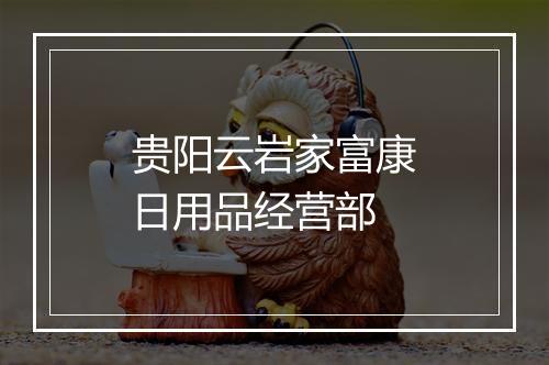 贵阳云岩家富康日用品经营部
