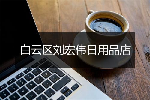 白云区刘宏伟日用品店