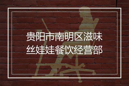 贵阳市南明区滋味丝娃娃餐饮经营部