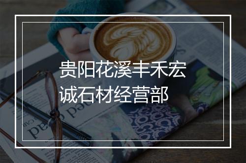 贵阳花溪丰禾宏诚石材经营部