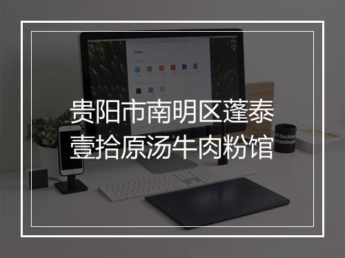 贵阳市南明区蓬泰壹拾原汤牛肉粉馆