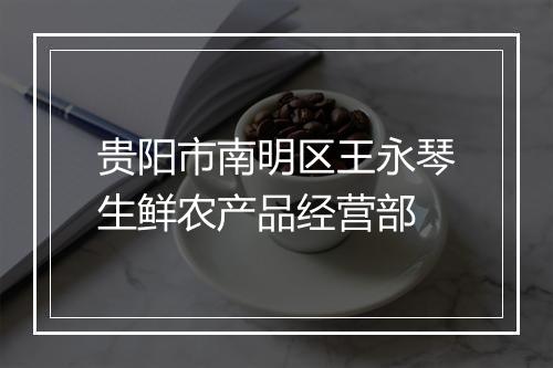 贵阳市南明区王永琴生鲜农产品经营部