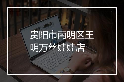贵阳市南明区王明万丝娃娃店