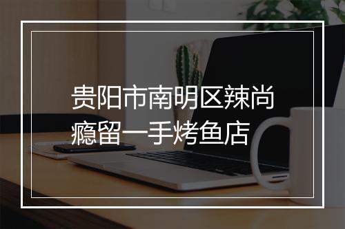 贵阳市南明区辣尚瘾留一手烤鱼店