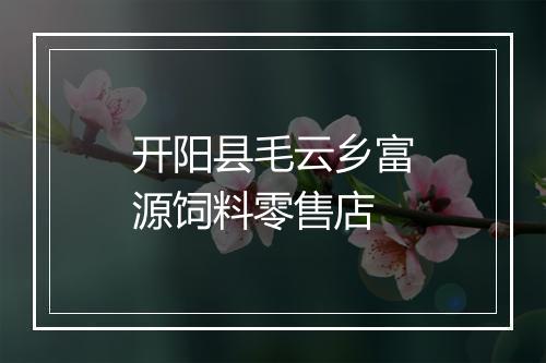 开阳县毛云乡富源饲料零售店