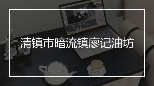 清镇市暗流镇廖记油坊