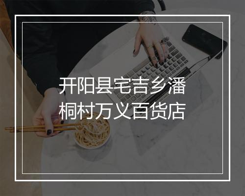 开阳县宅吉乡潘桐村万义百货店