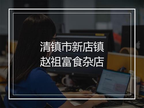 清镇市新店镇赵祖富食杂店