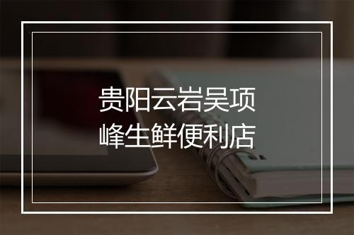 贵阳云岩吴项峰生鲜便利店