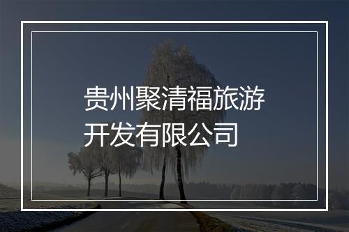 贵州聚清福旅游开发有限公司