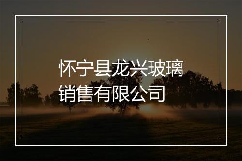 怀宁县龙兴玻璃销售有限公司