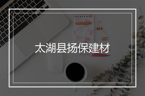 太湖县扬保建材