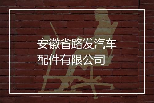 安徽省路发汽车配件有限公司