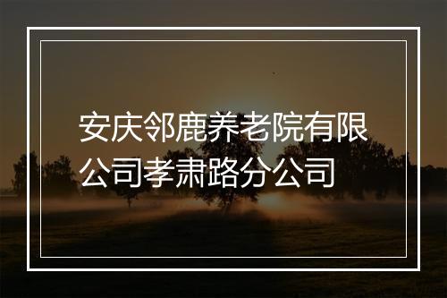 安庆邻鹿养老院有限公司孝肃路分公司
