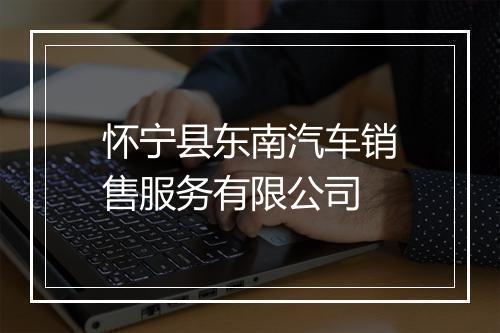 怀宁县东南汽车销售服务有限公司