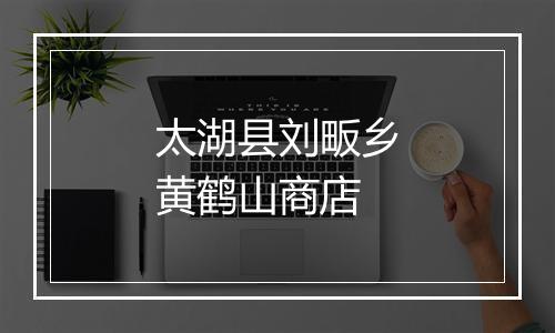 太湖县刘畈乡黄鹤山商店