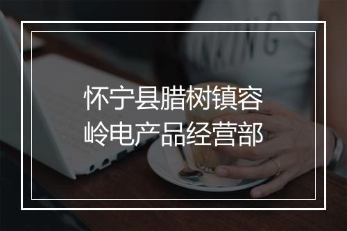 怀宁县腊树镇容岭电产品经营部