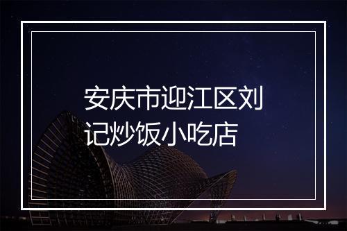 安庆市迎江区刘记炒饭小吃店